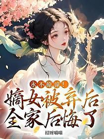 永不原谅!嫡女被弃后全家后悔了免费阅读