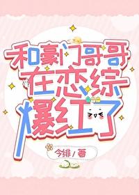 和豪门哥哥在恋综爆红了免费阅读