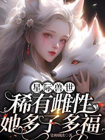 星际兽世稀有雌性她多子多福 完整免费版